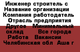 Инженер-строитель с › Название организации ­ Компания-работодатель › Отрасль предприятия ­ Другое › Минимальный оклад ­ 1 - Все города Работа » Вакансии   . Челябинская обл.,Аша г.